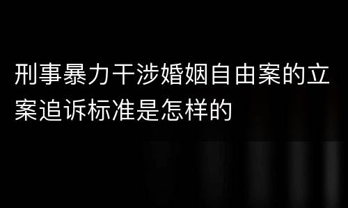 刑事暴力干涉婚姻自由案的立案追诉标准是怎样的