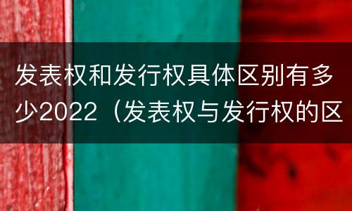 发表权和发行权具体区别有多少2022（发表权与发行权的区别）