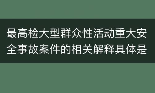 最高检大型群众性活动重大安全事故案件的相关解释具体是什么重要规定