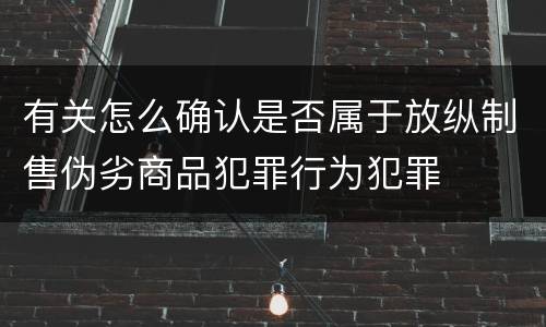 有关怎么确认是否属于放纵制售伪劣商品犯罪行为犯罪