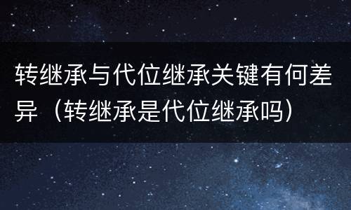 转继承与代位继承关键有何差异（转继承是代位继承吗）