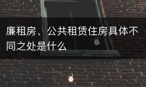 廉租房、公共租赁住房具体不同之处是什么
