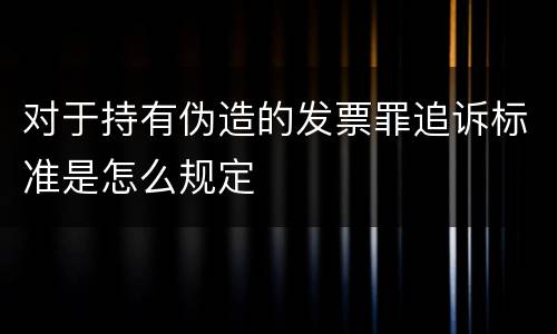 对于持有伪造的发票罪追诉标准是怎么规定
