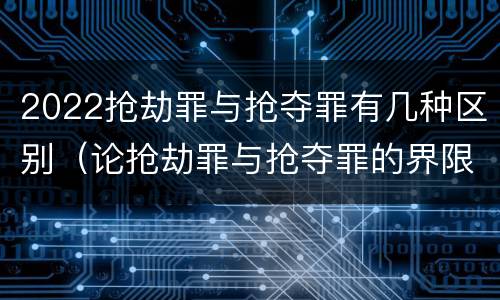 2022抢劫罪与抢夺罪有几种区别（论抢劫罪与抢夺罪的界限）