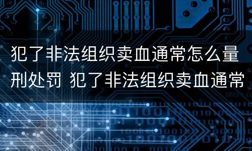 犯了非法组织卖血通常怎么量刑处罚 犯了非法组织卖血通常怎么量刑处罚呢