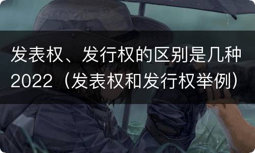 发表权、发行权的区别是几种2022（发表权和发行权举例）