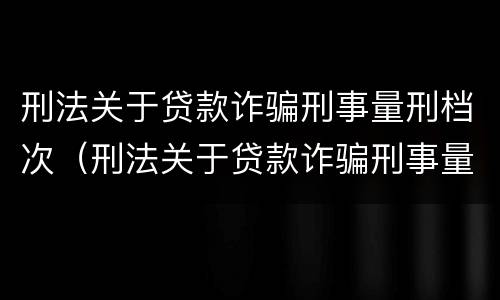 刑法关于贷款诈骗刑事量刑档次（刑法关于贷款诈骗刑事量刑档次的解释）
