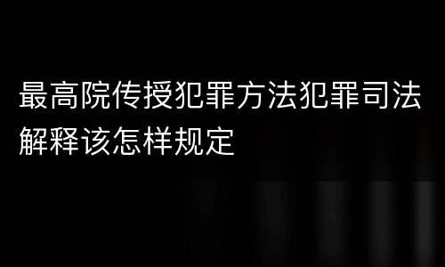 最高院传授犯罪方法犯罪司法解释该怎样规定