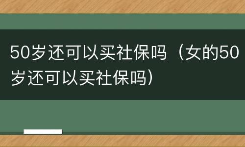 50岁还可以买社保吗（女的50岁还可以买社保吗）