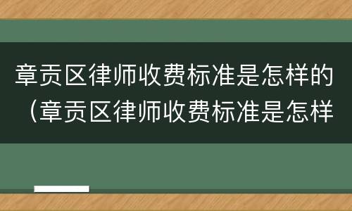 章贡区律师收费标准是怎样的（章贡区律师收费标准是怎样的啊）