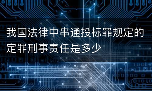 我国法律中串通投标罪规定的定罪刑事责任是多少