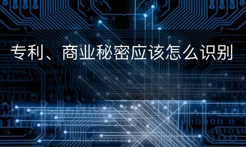 专利、商业秘密应该怎么识别