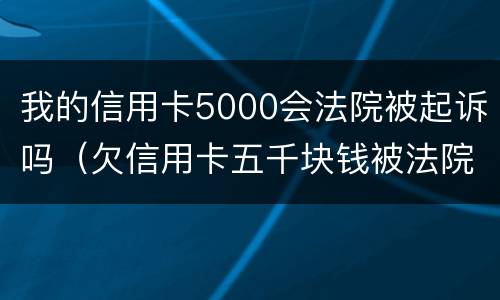 我的信用卡5000会法院被起诉吗（欠信用卡五千块钱被法院起诉会怎样）