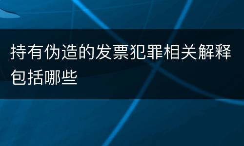 持有伪造的发票犯罪相关解释包括哪些