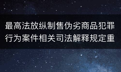 最高法放纵制售伪劣商品犯罪行为案件相关司法解释规定重要内容是什么