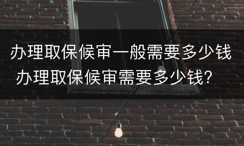 办理取保候审一般需要多少钱 办理取保候审需要多少钱?