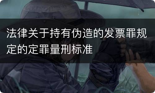法律关于持有伪造的发票罪规定的定罪量刑标准