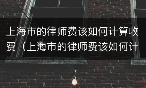 上海市的律师费该如何计算收费（上海市的律师费该如何计算收费呢）
