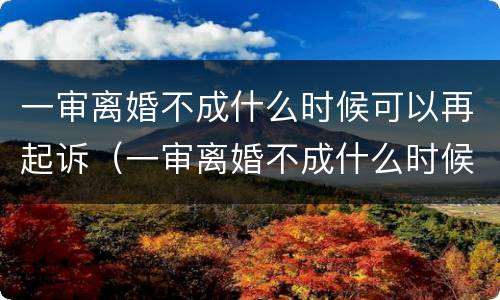 一审离婚不成什么时候可以再起诉（一审离婚不成什么时候可以再起诉呢）