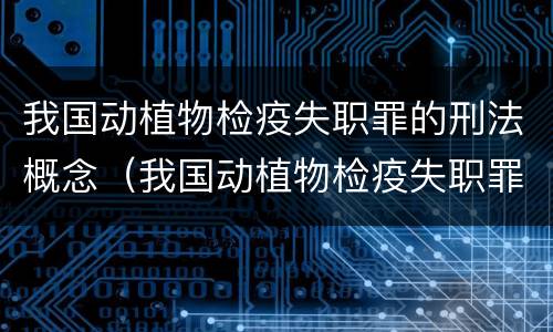 我国动植物检疫失职罪的刑法概念（我国动植物检疫失职罪的刑法概念是）