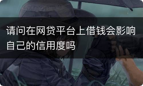 请问在网贷平台上借钱会影响自己的信用度吗