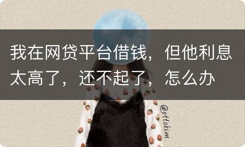 我在网贷平台借钱，但他利息太高了，还不起了，怎么办