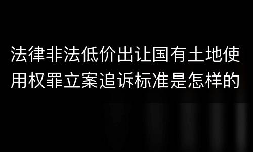 法律非法低价出让国有土地使用权罪立案追诉标准是怎样的