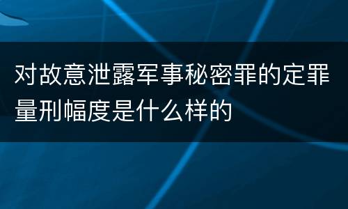 对故意泄露军事秘密罪的定罪量刑幅度是什么样的