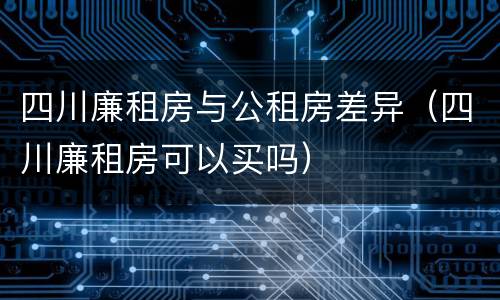四川廉租房与公租房差异（四川廉租房可以买吗）