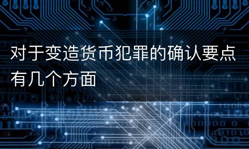 对于变造货币犯罪的确认要点有几个方面