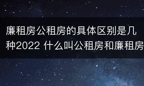 廉租房公租房的具体区别是几种2022 什么叫公租房和廉租房