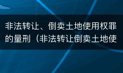 非法转让、倒卖土地使用权罪的量刑（非法转让倒卖土地使用权罪情节严重的认定）