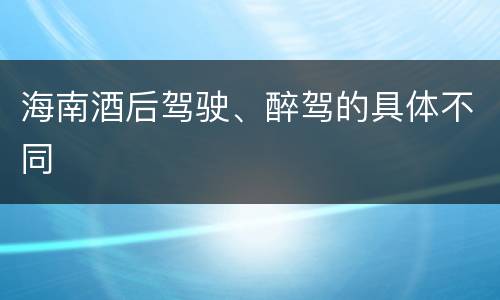 海南酒后驾驶、醉驾的具体不同
