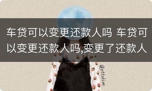车贷可以变更还款人吗 车贷可以变更还款人吗,变更了还款人以后车子就是谁的