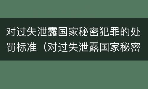 对过失泄露国家秘密犯罪的处罚标准（对过失泄露国家秘密犯罪的处罚标准是）