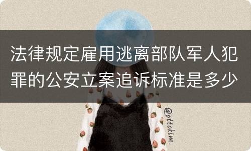 法律规定雇用逃离部队军人犯罪的公安立案追诉标准是多少