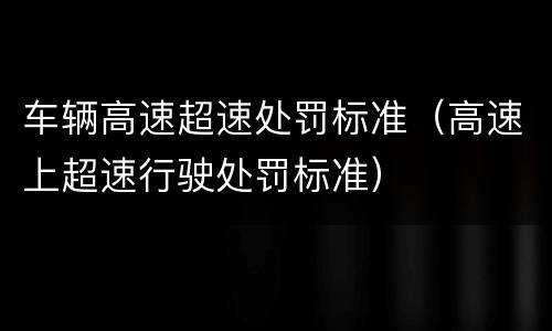 车辆高速超速处罚标准（高速上超速行驶处罚标准）