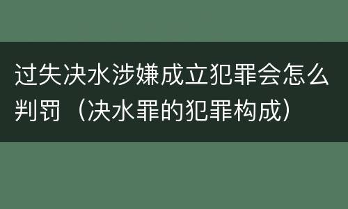 过失决水涉嫌成立犯罪会怎么判罚（决水罪的犯罪构成）