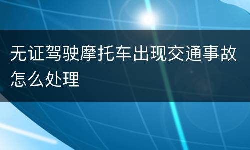 无证驾驶摩托车出现交通事故怎么处理