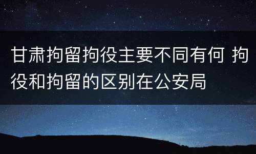 甘肃拘留拘役主要不同有何 拘役和拘留的区别在公安局
