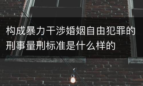 构成暴力干涉婚姻自由犯罪的刑事量刑标准是什么样的