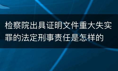 检察院出具证明文件重大失实罪的法定刑事责任是怎样的
