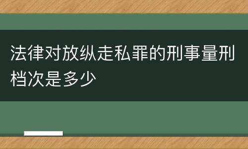 法律对放纵走私罪的刑事量刑档次是多少