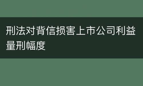 刑法对背信损害上市公司利益量刑幅度