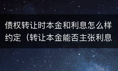 债权转让时本金和利息怎么样约定（转让本金能否主张利息）