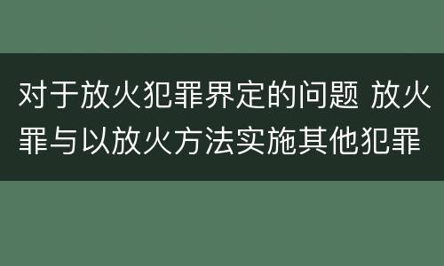 对于放火犯罪界定的问题 放火罪与以放火方法实施其他犯罪的界限