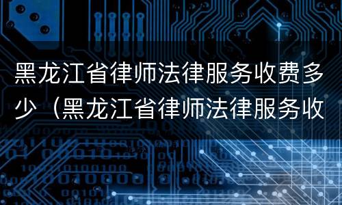 黑龙江省律师法律服务收费多少（黑龙江省律师法律服务收费多少钱一个月）