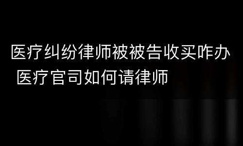 医疗纠纷律师被被告收买咋办 医疗官司如何请律师