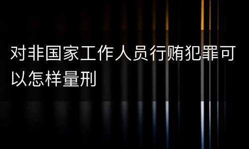 对非国家工作人员行贿犯罪可以怎样量刑
