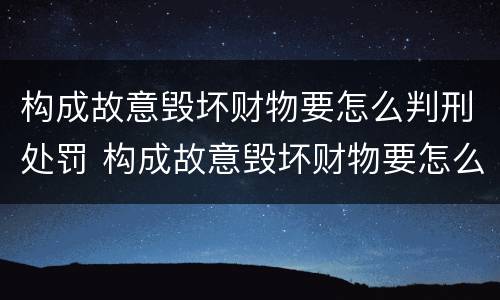 构成故意毁坏财物要怎么判刑处罚 构成故意毁坏财物要怎么判刑处罚